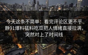 今天这条不简单：看完评论区更不平静91爆料猛料吃瓜把人情绪直接拉满，突然对上了时间线