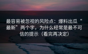 最容易被忽视的风险点：爆料出瓜“最新”两个字，为什么经常是最不可信的提示（看完再决定）