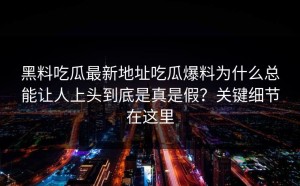 黑料吃瓜最新地址吃瓜爆料为什么总能让人上头到底是真是假？关键细节在这里