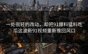 一处很轻的改动，却把91爆料猛料吃瓜这波新91视频重新推回风口