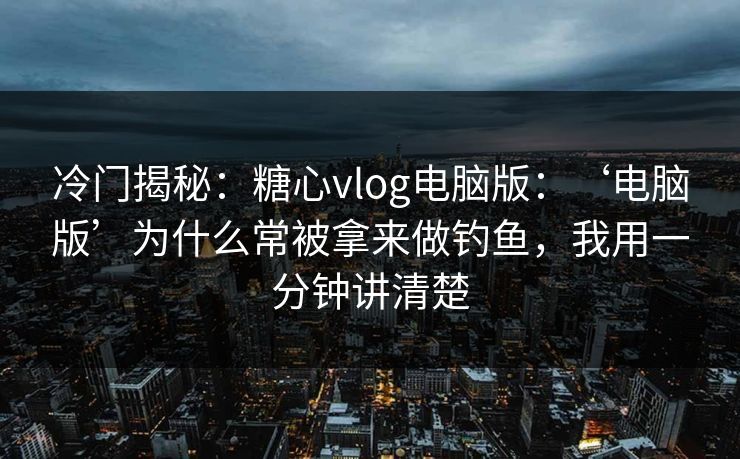 冷门揭秘：糖心vlog电脑版：‘电脑版’为什么常被拿来做钓鱼，我用一分钟讲清楚