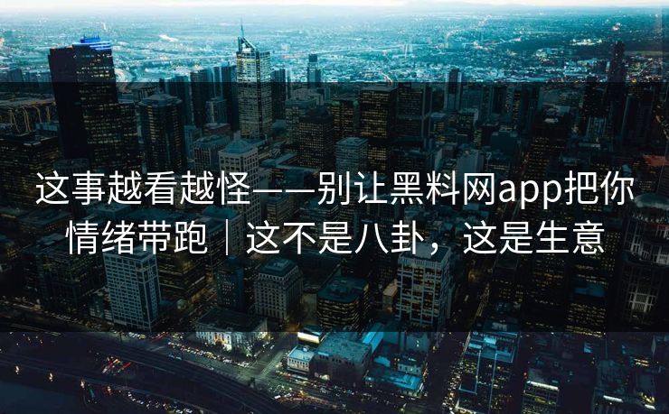 这事越看越怪——别让黑料网app把你情绪带跑｜这不是八卦，这是生意