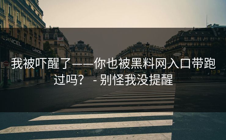 我被吓醒了——你也被黑料网入口带跑过吗？ - 别怪我没提醒