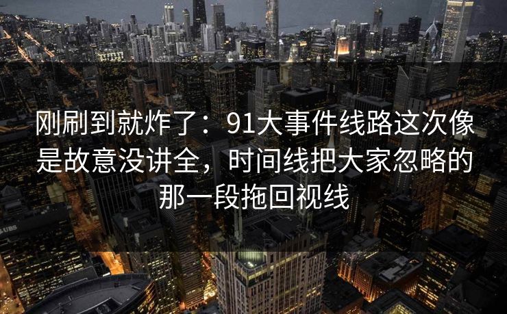 刚刷到就炸了：91大事件线路这次像是故意没讲全，时间线把大家忽略的那一段拖回视线