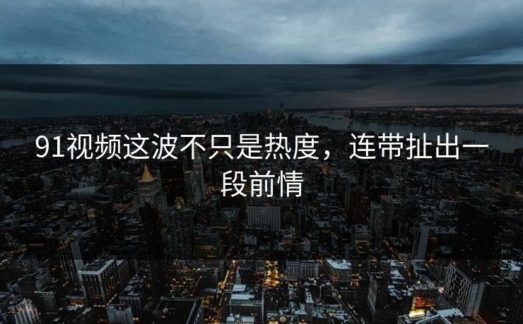 91视频这波不只是热度,连带扯出一段前情 91视频这波不只是热度,连带扯出一段前情