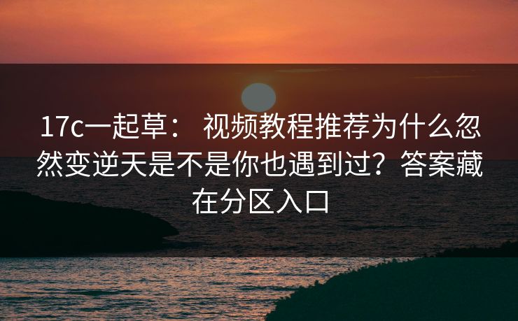 17c一起草: 视频教程推荐为什么忽然变逆天是不是你也遇到过?答案藏在分区入口 17c一起草: 视频教程推荐为什么忽然变逆天是不是你也遇到过?答案藏在分区入口