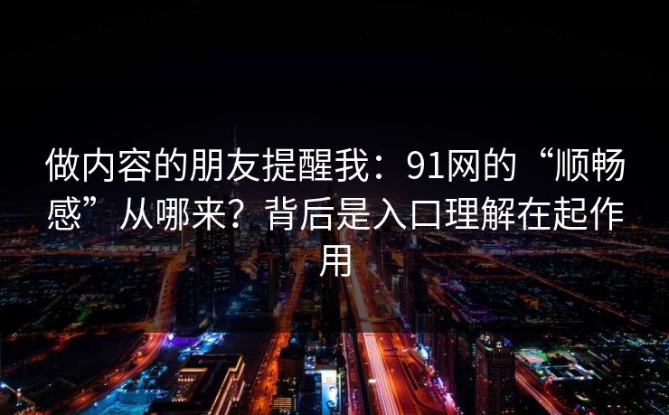 做内容的朋友提醒我:91网的“顺畅感”从哪来?背后是入口理解在起作用 做内容的朋友提醒我:91网的“顺畅感”从哪来?背后是入口理解在起作用