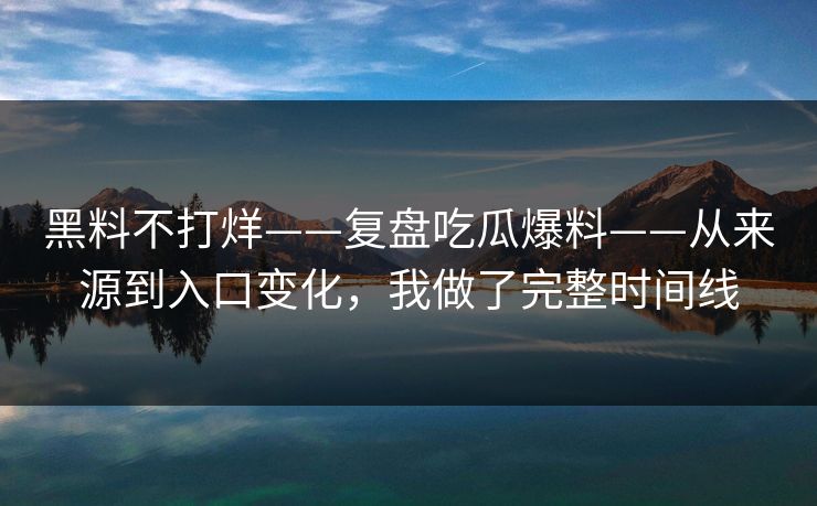 黑料不打烊——复盘吃瓜爆料——从来源到入口变化,我做了完整时间线 黑料不打烊——复盘吃瓜爆料——从来源到入口变化,我做了完整时间线