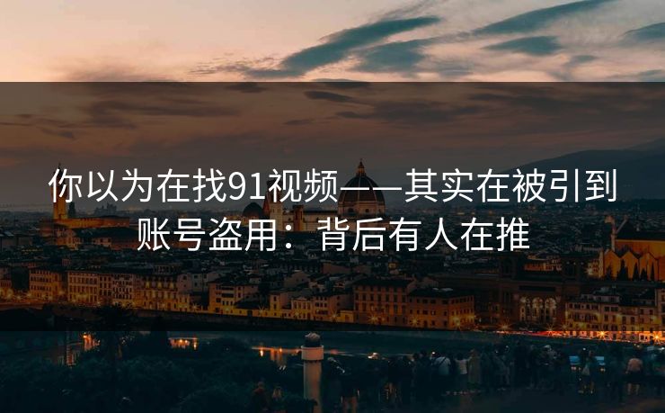 你以为在找91视频——其实在被引到账号盗用：背后有人在推