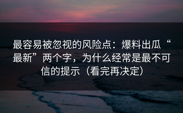 最容易被忽视的风险点：爆料出瓜“最新”两个字，为什么经常是最不可信的提示（看完再决定）