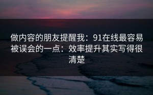 做内容的朋友提醒我：91在线最容易被误会的一点：效率提升其实写得很清楚