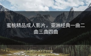 蜜桃精品成人影片，亚洲经典一曲二曲三曲四曲