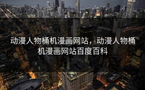 动漫人物桶机漫画网站，动漫人物桶机漫画网站百度百科