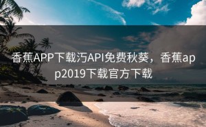 香蕉APP下载汅API免费秋葵，香蕉app2019下载官方下载