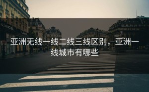 亚洲无线一线二线三线区别，亚洲一线城市有哪些