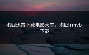 港囧迅雷下载电影天堂，港囧 rmvb 下载