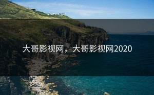大哥影视网，大哥影视网2020