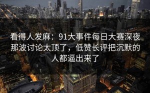 看得人发麻：91大事件每日大赛深夜那波讨论太顶了，低赞长评把沉默的人都逼出来了