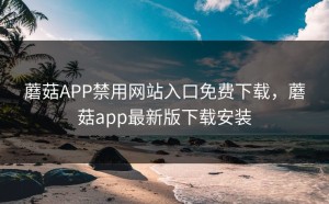 蘑菇APP禁用网站入口免费下载，蘑菇app最新版下载安装
