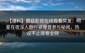 【爆料】蘑菇影视在线观看突发：明星在夜深人静时被曝曾参与秘闻，热议不止席卷全网