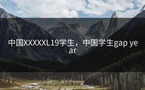 中国XXXXXL19学生，中国学生gap year