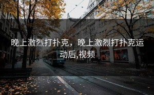 晚上激烈打扑克，晚上激烈打扑克运动后,视频