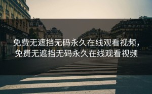 免费无遮挡无码永久在线观看视频，免费无遮挡无码永久在线观看视频