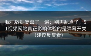 我把数据复盘了一遍：别再乱点了，51视频网站真正影响体验的是弹幕开关（建议反复看）