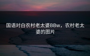 国语对白农村老太婆BBw，农村老太婆的图片