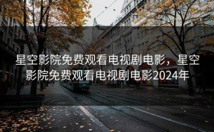 星空影院免费观看电视剧电影，星空影院免费观看电视剧电影2024年