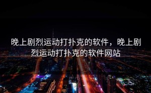 晚上剧烈运动打扑克的软件，晚上剧烈运动打扑克的软件网站