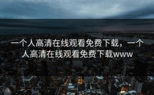 一个人高清在线观看免费下载，一个人高清在线观看免费下载www