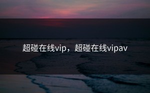 超碰在线vip，超碰在线vipav