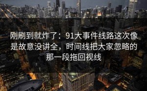 刚刷到就炸了：91大事件线路这次像是故意没讲全，时间线把大家忽略的那一段拖回视线