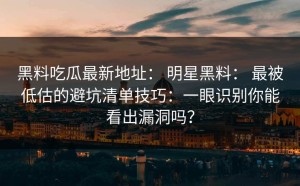 黑料吃瓜最新地址： 明星黑料： 最被低估的避坑清单技巧：一眼识别你能看出漏洞吗？