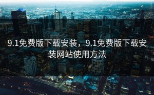9.1免费版下载安装，9.1免费版下载安装网站使用方法