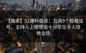 【独家】51爆料盘点：丑闻9个隐藏信号，主持人上榜理由十分罕见令人惊艳全场