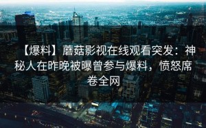 【爆料】蘑菇影视在线观看突发：神秘人在昨晚被曝曾参与爆料，愤怒席卷全网
