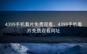 4399手机看片免费观看，4399手机看片免费观看网址