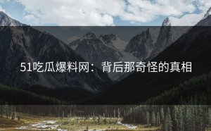 51吃瓜爆料网：背后那奇怪的真相