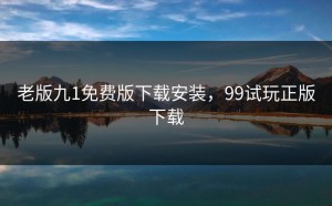 老版九1免费版下载安装，99试玩正版下载