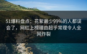 51爆料盘点：花絮最少99%的人都误会了，网红上榜理由超乎常理令人全网炸裂