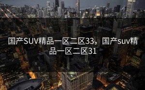 国产SUV精品一区二区33，国产suv精品一区二区31