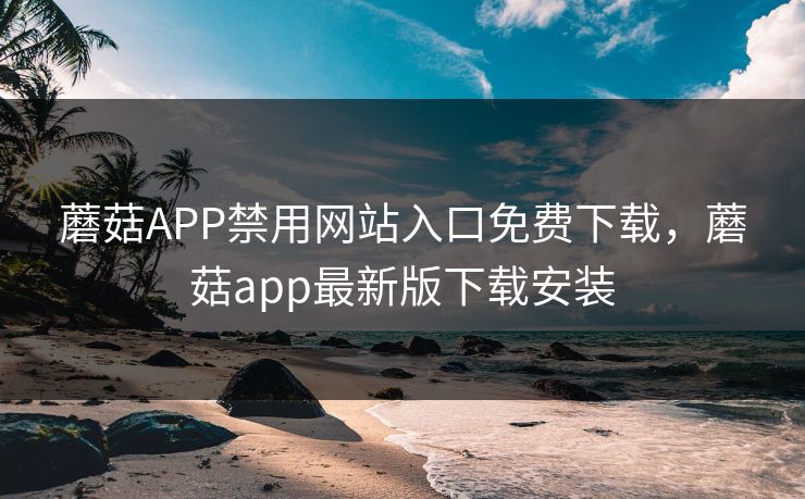 蘑菇APP禁用网站入口免费下载,蘑菇app最新版下载安装 蘑菇APP禁用网站入口免费下载,蘑菇app最新版下载安装