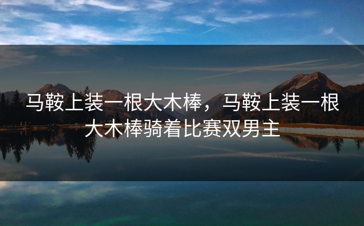 马鞍上装一根大木棒，马鞍上装一根大木棒骑着比赛双男主