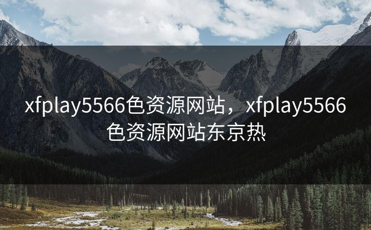 xfplay5566色资源网站，xfplay5566色资源网站东京热