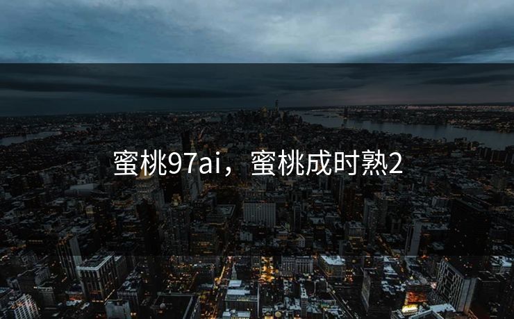 蜜桃97ai，蜜桃成时熟2