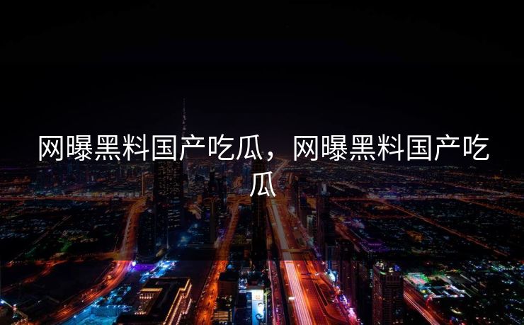 网曝黑料国产吃瓜，网曝黑料国产吃瓜