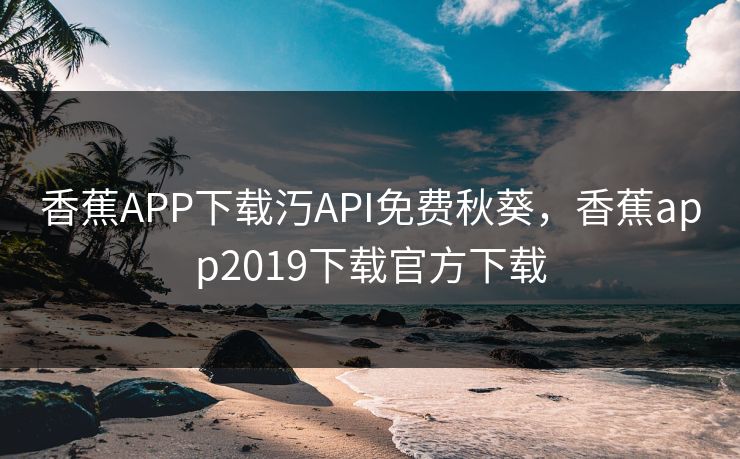 香蕉APP下载汅API免费秋葵，香蕉app2019下载官方下载