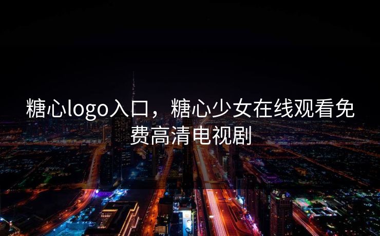 糖心logo入口,糖心少女在线观看免费高清电视剧 糖心logo入口,糖心少女在线观看免费高清电视剧
